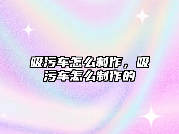 吸污車怎么制作，吸污車怎么制作的