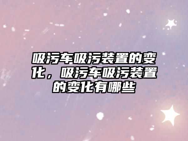 吸污車吸污裝置的變化，吸污車吸污裝置的變化有哪些