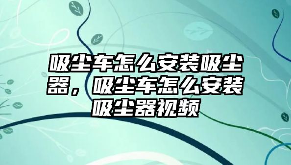 吸塵車怎么安裝吸塵器，吸塵車怎么安裝吸塵器視頻