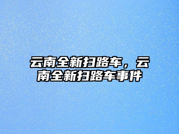 云南全新掃路車，云南全新掃路車事件