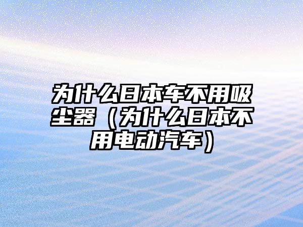 為什么日本車不用吸塵器（為什么日本不用電動汽車）