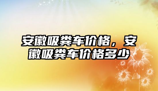 安徽吸糞車價格，安徽吸糞車價格多少