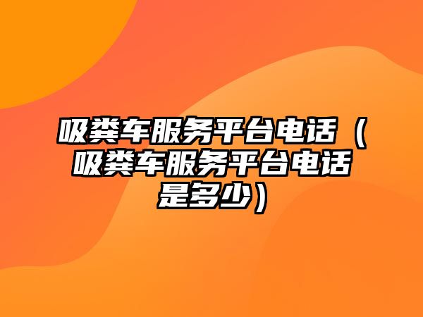 吸糞車服務(wù)平臺(tái)電話（吸糞車服務(wù)平臺(tái)電話是多少）