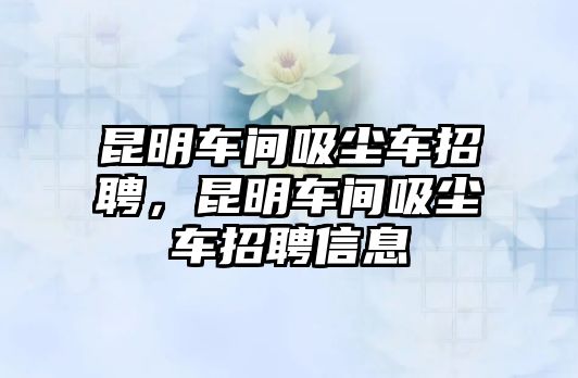 昆明車間吸塵車招聘，昆明車間吸塵車招聘信息