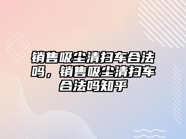 銷售吸塵清掃車合法嗎，銷售吸塵清掃車合法嗎知乎