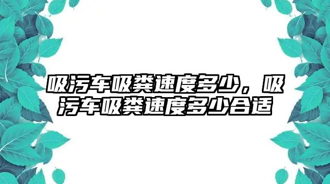 吸污車吸糞速度多少，吸污車吸糞速度多少合適