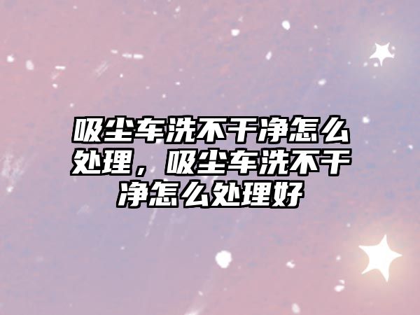 吸塵車洗不干凈怎么處理，吸塵車洗不干凈怎么處理好