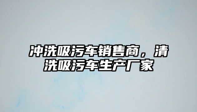 沖洗吸污車銷售商，清洗吸污車生產(chǎn)廠家