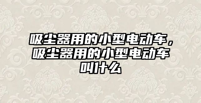 吸塵器用的小型電動車，吸塵器用的小型電動車叫什么