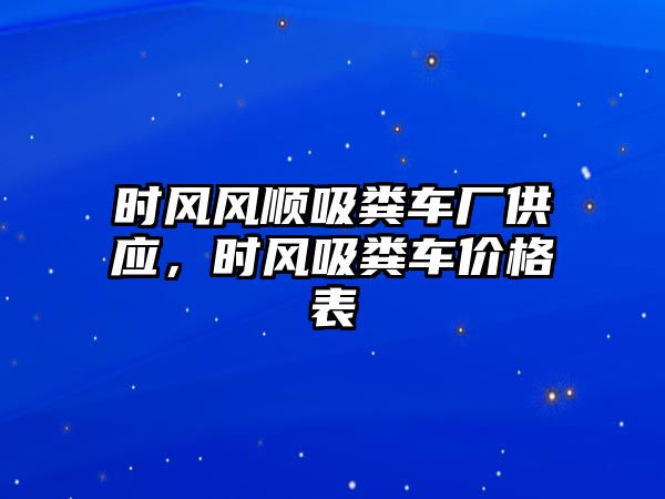 時風風順吸糞車廠供應，時風吸糞車價格表