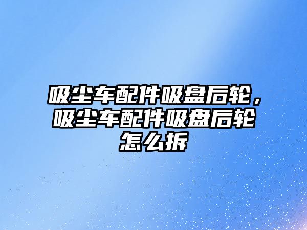 吸塵車配件吸盤后輪，吸塵車配件吸盤后輪怎么拆