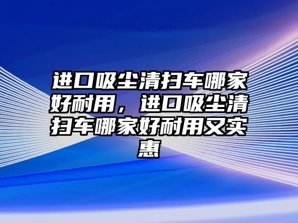 進口吸塵清掃車哪家好耐用，進口吸塵清掃車哪家好耐用又實惠