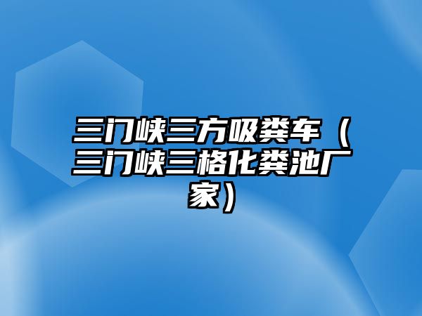 三門峽三方吸糞車（三門峽三格化糞池廠家）