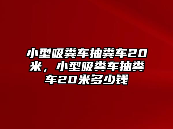 小型吸糞車抽糞車20米，小型吸糞車抽糞車20米多少錢