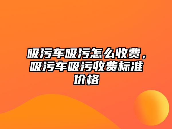 吸污車吸污怎么收費(fèi)，吸污車吸污收費(fèi)標(biāo)準(zhǔn)價格