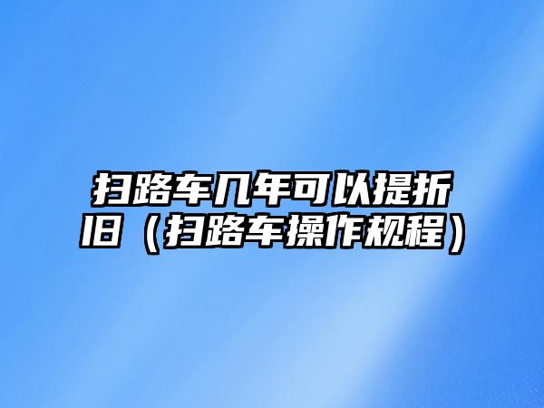 掃路車幾年可以提折舊（掃路車操作規(guī)程）