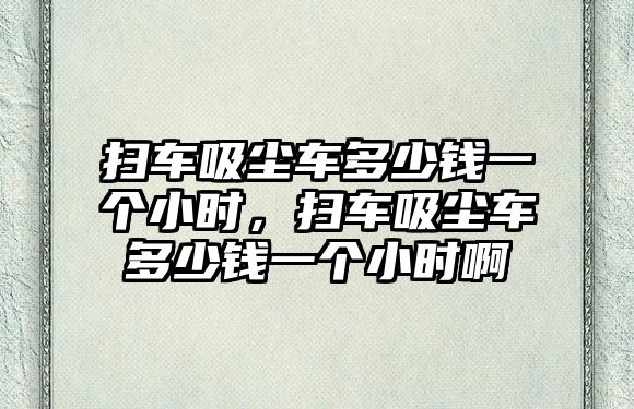 掃車吸塵車多少錢一個(gè)小時(shí)，掃車吸塵車多少錢一個(gè)小時(shí)啊