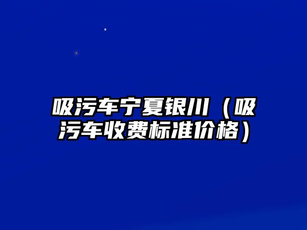 吸污車寧夏銀川（吸污車收費(fèi)標(biāo)準(zhǔn)價(jià)格）