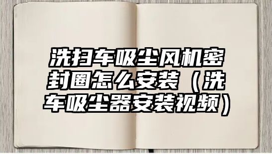 洗掃車吸塵風(fēng)機(jī)密封圈怎么安裝（洗車吸塵器安裝視頻）