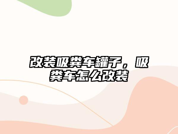 改裝吸糞車罐子，吸糞車怎么改裝