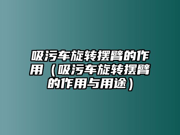 吸污車旋轉(zhuǎn)擺臂的作用（吸污車旋轉(zhuǎn)擺臂的作用與用途）