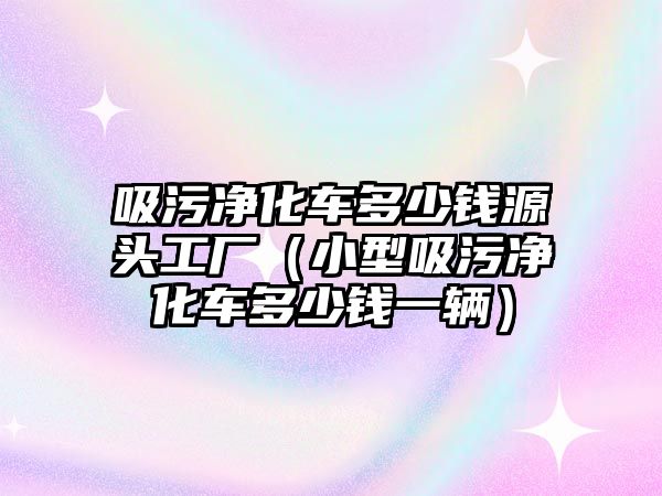 吸污凈化車多少錢源頭工廠（小型吸污凈化車多少錢一輛）