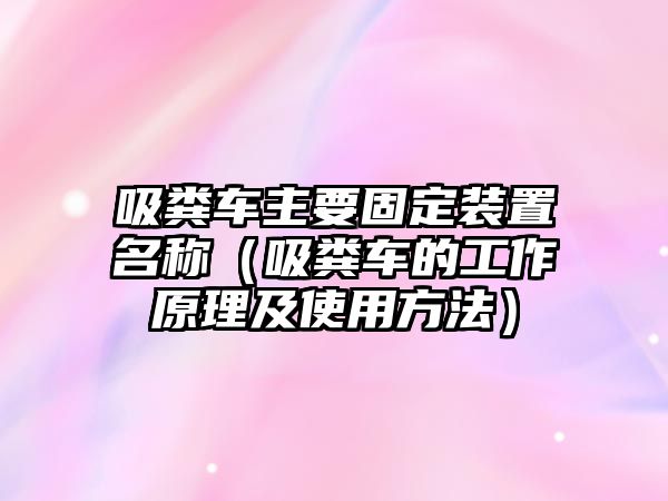 吸糞車主要固定裝置名稱（吸糞車的工作原理及使用方法）