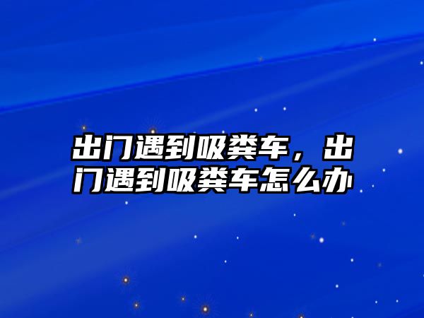 出門遇到吸糞車，出門遇到吸糞車怎么辦