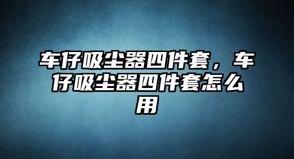 車仔吸塵器四件套，車仔吸塵器四件套怎么用