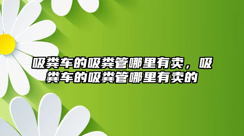 吸糞車的吸糞管哪里有賣，吸糞車的吸糞管哪里有賣的