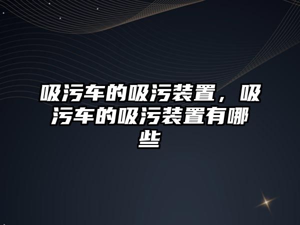 吸污車的吸污裝置，吸污車的吸污裝置有哪些