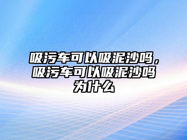 吸污車可以吸泥沙嗎，吸污車可以吸泥沙嗎為什么