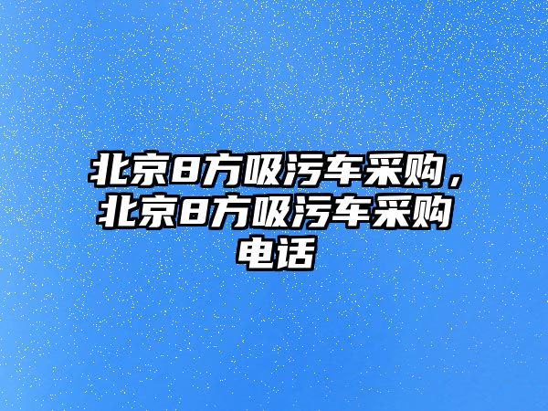 北京8方吸污車采購，北京8方吸污車采購電話