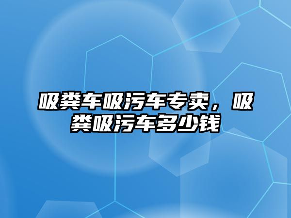 吸糞車吸污車專賣，吸糞吸污車多少錢