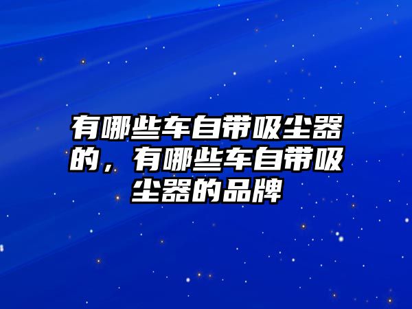 有哪些車自帶吸塵器的，有哪些車自帶吸塵器的品牌