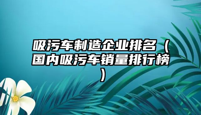 吸污車制造企業(yè)排名（國內(nèi)吸污車銷量排行榜）