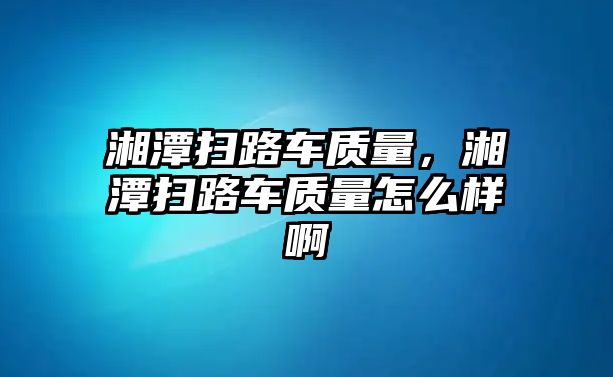 湘潭掃路車質(zhì)量，湘潭掃路車質(zhì)量怎么樣啊