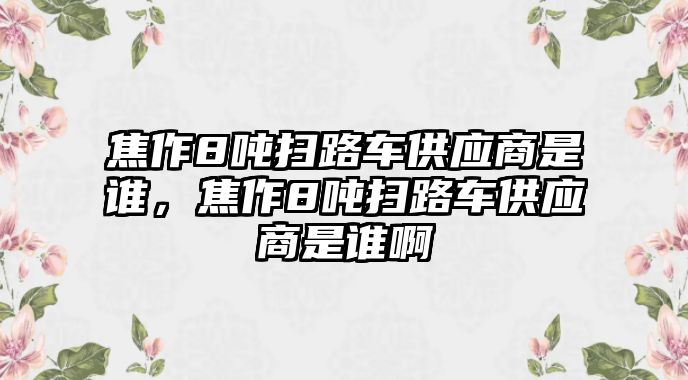 焦作8噸掃路車供應(yīng)商是誰，焦作8噸掃路車供應(yīng)商是誰啊