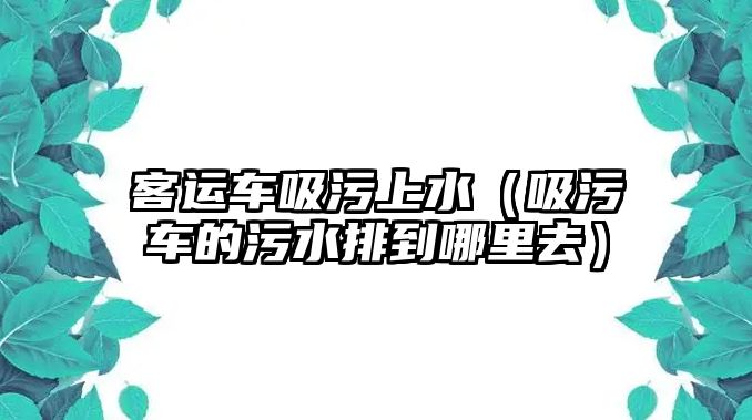 客運(yùn)車吸污上水（吸污車的污水排到哪里去）