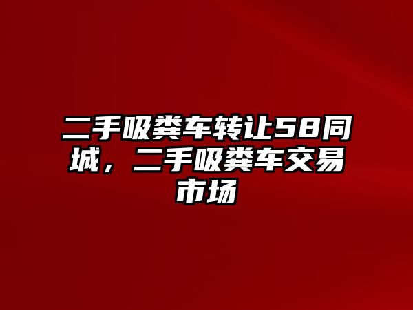 二手吸糞車轉(zhuǎn)讓58同城，二手吸糞車交易市場