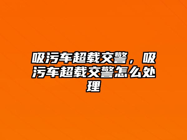 吸污車超載交警，吸污車超載交警怎么處理