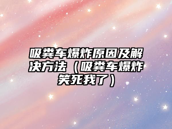 吸糞車爆炸原因及解決方法（吸糞車爆炸笑死我了）