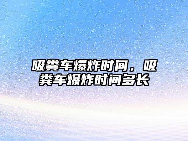 吸糞車爆炸時間，吸糞車爆炸時間多長