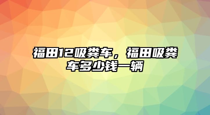 福田12吸糞車，福田吸糞車多少錢一輛