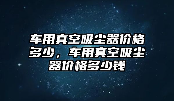 車用真空吸塵器價格多少，車用真空吸塵器價格多少錢