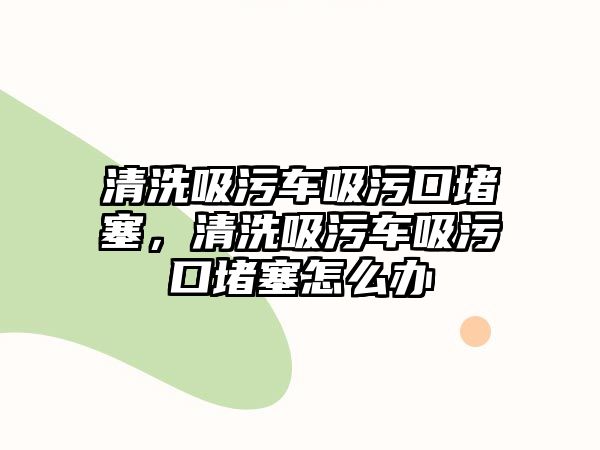 清洗吸污車吸污口堵塞，清洗吸污車吸污口堵塞怎么辦