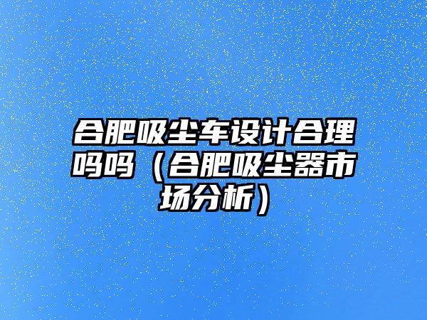 合肥吸塵車設(shè)計(jì)合理嗎嗎（合肥吸塵器市場(chǎng)分析）