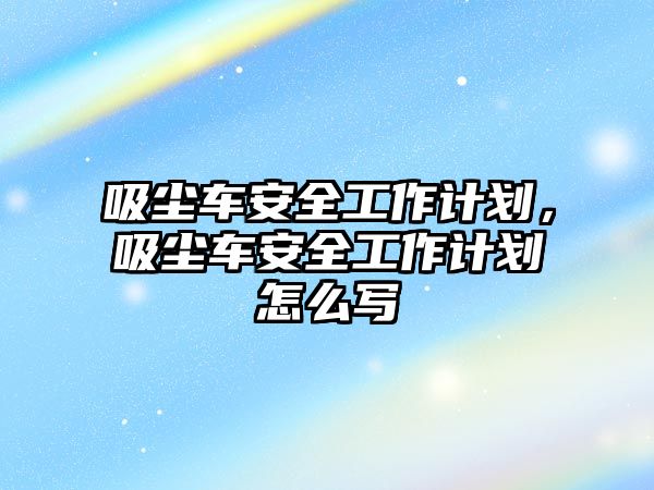 吸塵車安全工作計(jì)劃，吸塵車安全工作計(jì)劃怎么寫