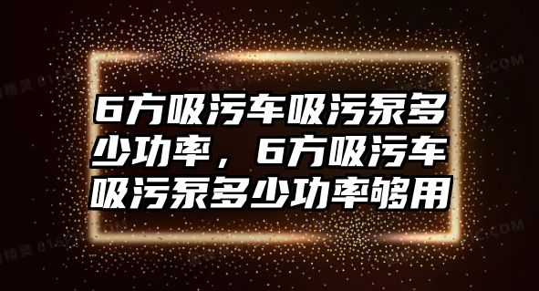 6方吸污車吸污泵多少功率，6方吸污車吸污泵多少功率夠用