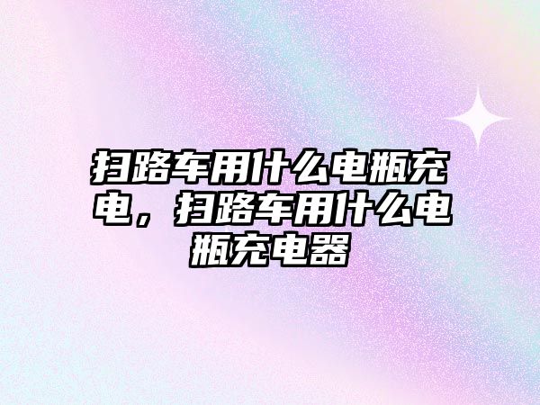 掃路車用什么電瓶充電，掃路車用什么電瓶充電器